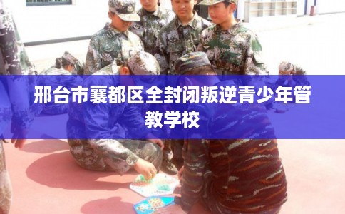 邢台市襄都区全封闭叛逆青少年管教学校