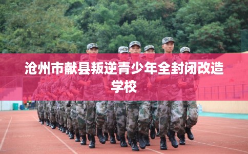 沧州市献县叛逆青少年全封闭改造学校 沧州市献县叛逆青少年全封闭改造学校