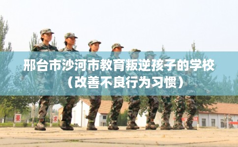 邢台市沙河市教育叛逆孩子的学校(改善不良行为习惯) 邢台市沙河市教育叛逆孩子的学校(改善不良行为习惯)