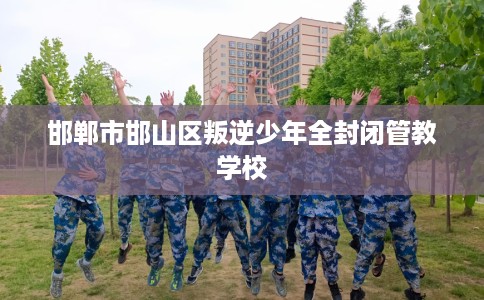 邯郸市邯山区叛逆少年全封闭管教学校