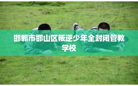 邯郸市邯山区叛逆少年全封闭管教学校