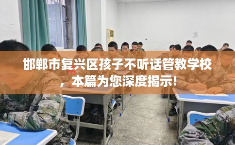 邯郸市复兴区孩子不听话管教学校，本篇为您深度揭示!