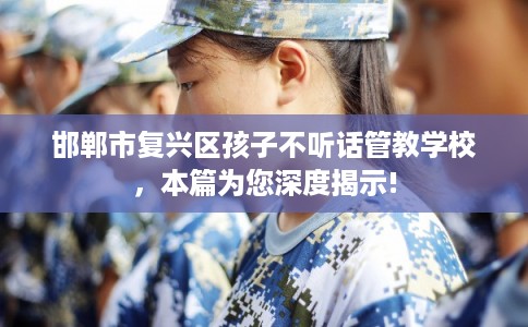 邯郸市复兴区孩子不听话管教学校，本篇为您深度揭示!