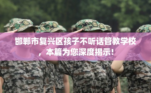 邯郸市复兴区孩子不听话管教学校，本篇为您深度揭示!