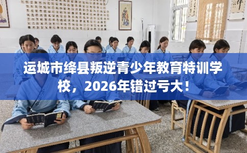 运城市绛县叛逆青少年教育特训学校,2026年错过亏大! 运城市绛县叛逆青少年教育特训学校,2026年错过亏大!