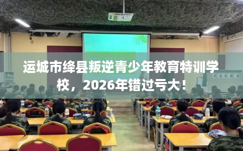 运城市绛县叛逆青少年教育特训学校,2026年错过亏大! 运城市绛县叛逆青少年教育特训学校,2026年错过亏大!