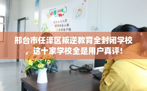 邢台市任泽区叛逆教育全封闭学校，这十家学校全是用户真评!