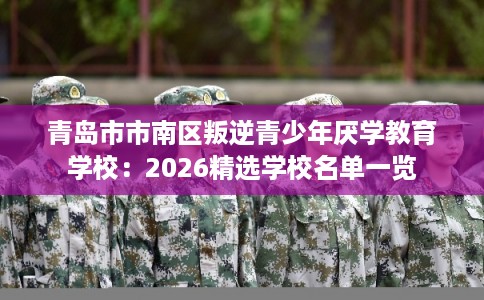 青岛市市南区叛逆青少年厌学教育学校:2026精选学校名单一览 青岛市市南区叛逆青少年厌学教育学校:2026精选学校名单一览
