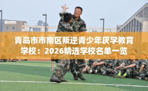 青岛市市南区叛逆青少年厌学教育学校:2026精选学校名单一览 青岛市市南区叛逆青少年厌学教育学校:2026精选学校名单一览