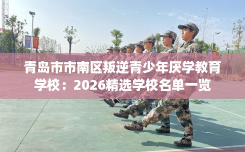 青岛市市南区叛逆青少年厌学教育学校:2026精选学校名单一览 青岛市市南区叛逆青少年厌学教育学校:2026精选学校名单一览