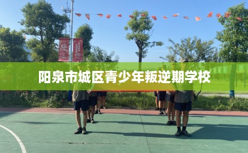阳泉市城区青少年叛逆期学校 阳泉市城区青少年叛逆期学校