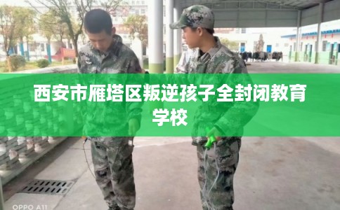 西安市雁塔区叛逆孩子全封闭教育学校