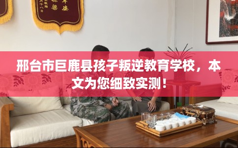 邢台市巨鹿县孩子叛逆教育学校,本文为您细致实测! 邢台市巨鹿县孩子叛逆教育学校,本文为您细致实测!