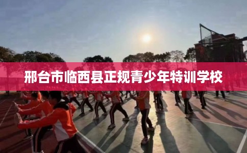 邢台市临西县正规青少年特训学校