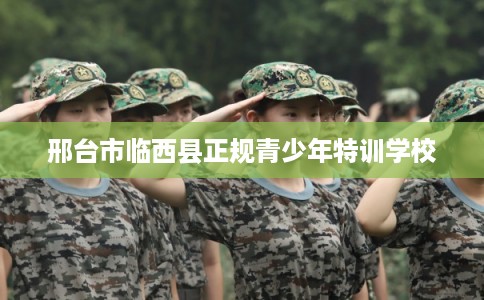 邢台市临西县正规青少年特训学校