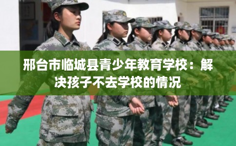 邢台市临城县青少年教育学校：解决孩子不去学校的情况