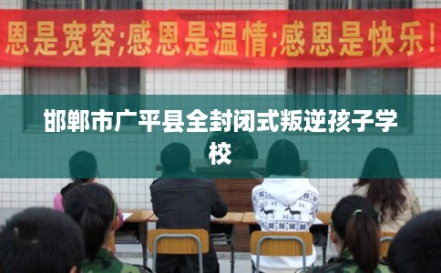 邯郸市广平县全封闭式叛逆孩子学校 邯郸市广平县全封闭式叛逆孩子学校