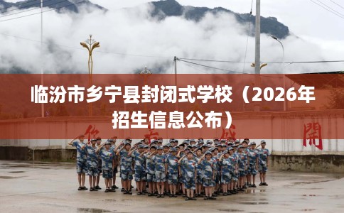 临汾市乡宁县封闭式学校（2026年招生信息公布）