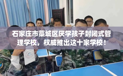 石家庄市藁城区厌学孩子封闭式管理学校，权威推出这十家学校！