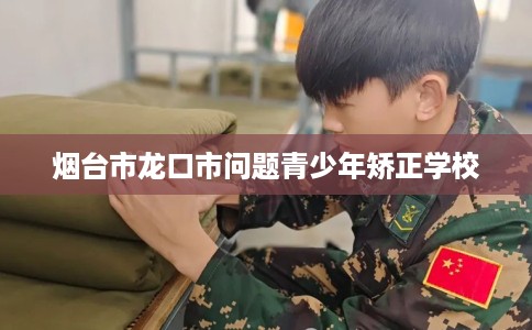 烟台市龙口市问题青少年矫正学校