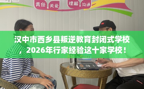 汉中市西乡县叛逆教育封闭式学校,2026年行家经验这十家学校! 汉中市西乡县叛逆教育封闭式学校,2026年行家经验这十家学校!