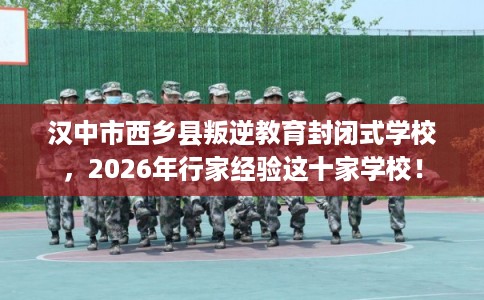 汉中市西乡县叛逆教育封闭式学校,2026年行家经验这十家学校! 汉中市西乡县叛逆教育封闭式学校,2026年行家经验这十家学校!
