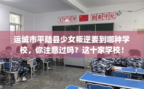 运城市平陆县少女叛逆要到哪种学校，你注意过吗？这十家学校！