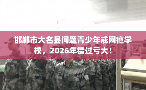 邯郸市大名县问题青少年戒网瘾学校，2026年错过亏大！
