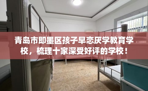 青岛市即墨区孩子早恋厌学教育学校,梳理十家深受好评的学校! 青岛市即墨区孩子早恋厌学教育学校,梳理十家深受好评的学校!