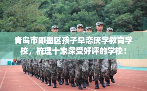 青岛市即墨区孩子早恋厌学教育学校,梳理十家深受好评的学校! 青岛市即墨区孩子早恋厌学教育学校,梳理十家深受好评的学校!