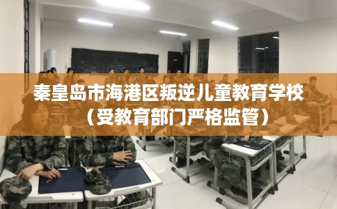 秦皇岛市海港区叛逆儿童教育学校(受教育部门严格监管) 秦皇岛市海港区叛逆儿童教育学校(受教育部门严格监管)