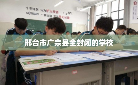 邢台市广宗县全封闭的学校 邢台市广宗县全封闭的学校