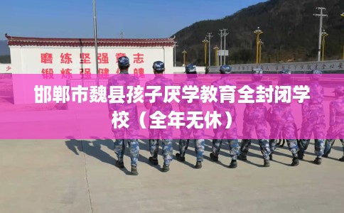 邯郸市魏县孩子厌学教育全封闭学校(全年无休) 邯郸市魏县孩子厌学教育全封闭学校(全年无休)