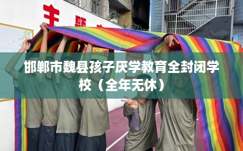 邯郸市魏县孩子厌学教育全封闭学校(全年无休) 邯郸市魏县孩子厌学教育全封闭学校(全年无休)