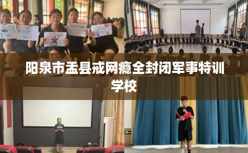 阳泉市盂县戒网瘾全封闭军事特训学校
