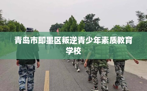 青岛市即墨区叛逆青少年素质教育学校 青岛市即墨区叛逆青少年素质教育学校