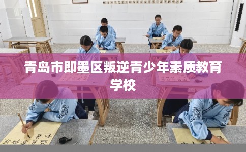 青岛市即墨区叛逆青少年素质教育学校 青岛市即墨区叛逆青少年素质教育学校