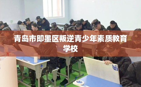 青岛市即墨区叛逆青少年素质教育学校 青岛市即墨区叛逆青少年素质教育学校