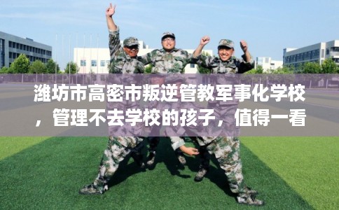潍坊市高密市叛逆管教军事化学校，管理不去学校的孩子，值得一看！
