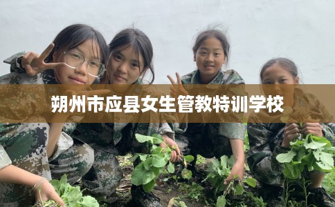 朔州市应县女生管教特训学校 朔州市应县女生管教特训学校