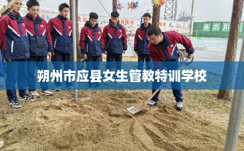 朔州市应县女生管教特训学校 朔州市应县女生管教特训学校