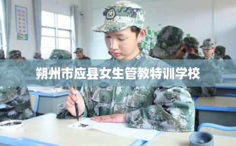 朔州市应县女生管教特训学校 朔州市应县女生管教特训学校