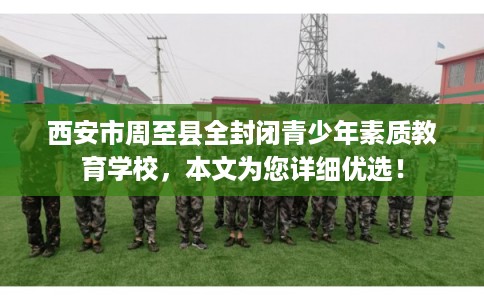 西安市周至县全封闭青少年素质教育学校，本文为您详细优选！