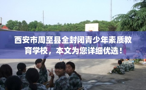 西安市周至县全封闭青少年素质教育学校，本文为您详细优选！