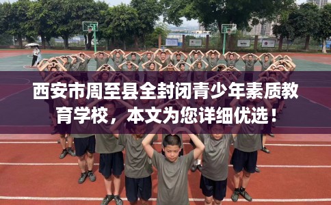 西安市周至县全封闭青少年素质教育学校，本文为您详细优选！
