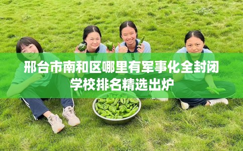 邢台市南和区哪里有军事化全封闭学校排名精选出炉