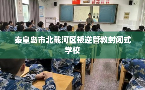 秦皇岛市北戴河区叛逆管教封闭式学校