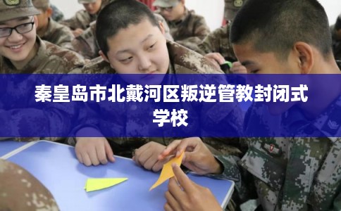 秦皇岛市北戴河区叛逆管教封闭式学校