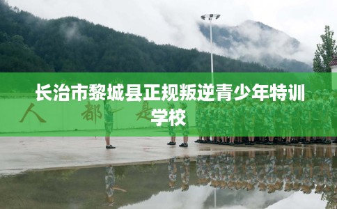 长治市黎城县正规叛逆青少年特训学校