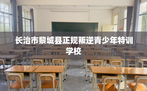 长治市黎城县正规叛逆青少年特训学校